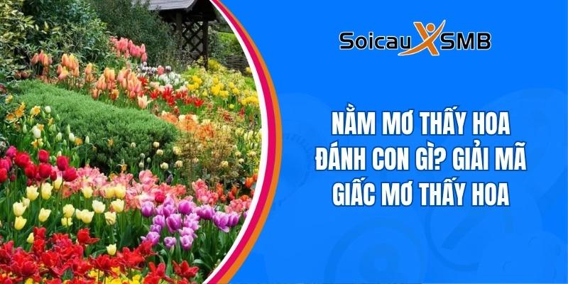 Nằm mơ thấy hoa đánh con gì? Giải mã giấc mơ thấy hoa