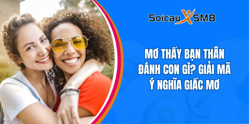 Mơ thấy bạn thân đánh con gì? Giải mã ý nghĩa giấc mơ