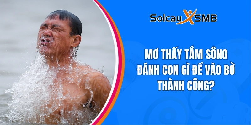 Mơ thấy tắm sông đánh con gì để vào bờ thành công?